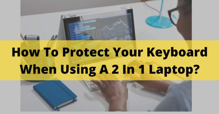 How To Protect Your Keyboard When Using A 2 In 1 Laptop